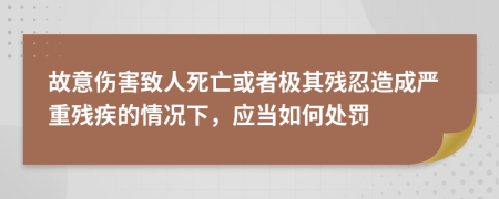 故意傷害致人死亡或者極其殘忍造成嚴(yán)重殘疾的情況下，應(yīng)當(dāng)如何處罰
