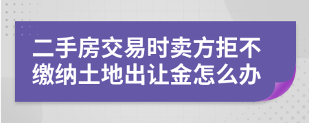 二手房交易時賣方拒不繳納土地出讓金怎么辦