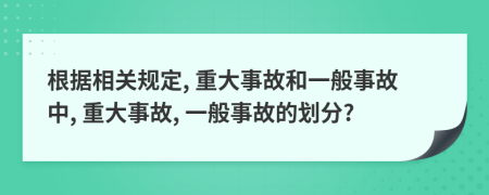 根據(jù)相關(guān)規(guī)定, 重大事故和一般事故中, 重大事故, 一般事故的劃分?