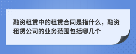 融資租賃中的租賃合同是指什么，融資租賃公司的業(yè)務(wù)范圍包括哪幾個