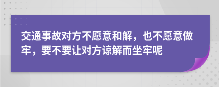 交通事故對方不愿意和解，也不愿意做牢，要不要讓對方諒解而坐牢呢