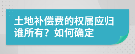 土地補償費的權屬應歸誰所有？如何確定