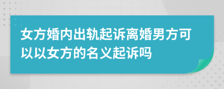 女方婚內(nèi)出軌起訴離婚男方可以以女方的名義起訴嗎