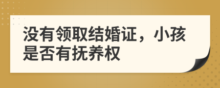 沒有領(lǐng)取結(jié)婚證，小孩是否有撫養(yǎng)權(quán)