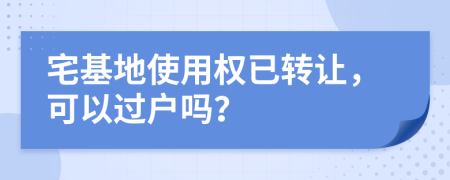 宅基地使用權已轉讓，可以過戶嗎？