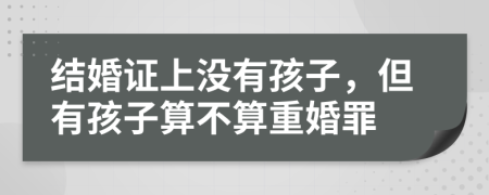 結婚證上沒有孩子，但有孩子算不算重婚罪