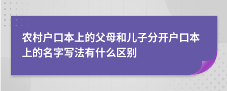農(nóng)村戶口本上的父母和兒子分開(kāi)戶口本上的名字寫法有什么區(qū)別