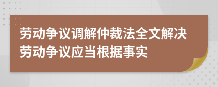 勞動(dòng)爭(zhēng)議調(diào)解仲裁法全文解決勞動(dòng)爭(zhēng)議應(yīng)當(dāng)根據(jù)事實(shí)