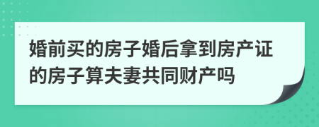 婚前買的房子婚后拿到房產(chǎn)證的房子算夫妻共同財產(chǎn)嗎