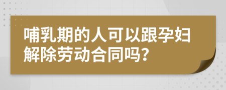 哺乳期的人可以跟孕婦解除勞動合同嗎？
