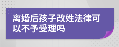 離婚后孩子改姓法律可以不予受理嗎