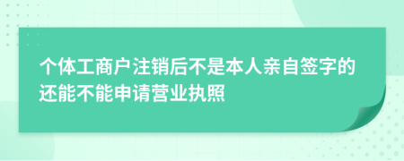 個(gè)體工商戶注銷后不是本人親自簽字的還能不能申請(qǐng)營(yíng)業(yè)執(zhí)照