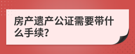房產(chǎn)遺產(chǎn)公證需要帶什么手續(xù)？