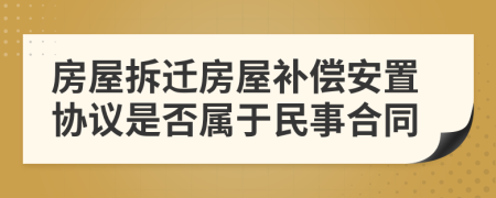 房屋拆遷房屋補(bǔ)償安置協(xié)議是否屬于民事合同