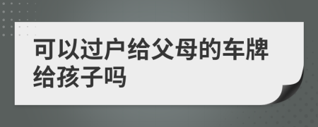 可以過(guò)戶給父母的車牌給孩子嗎