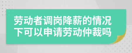 勞動(dòng)者調(diào)崗降薪的情況下可以申請(qǐng)勞動(dòng)仲裁嗎