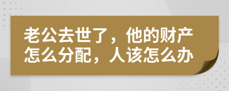老公去世了，他的財產怎么分配，人該怎么辦