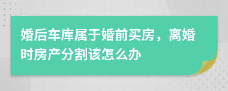 婚后車庫屬于婚前買房，離婚時(shí)房產(chǎn)分割該怎么辦