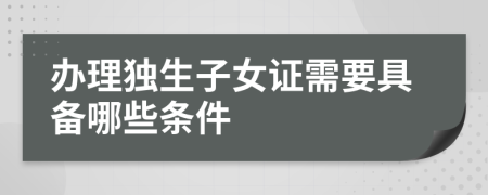 辦理獨(dú)生子女證需要具備哪些條件