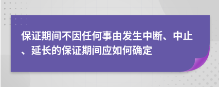 保證期間不因任何事由發(fā)生中斷、中止、延長(zhǎng)的保證期間應(yīng)如何確定