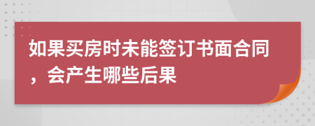 如果買房時(shí)未能簽訂書面合同，會(huì)產(chǎn)生哪些后果