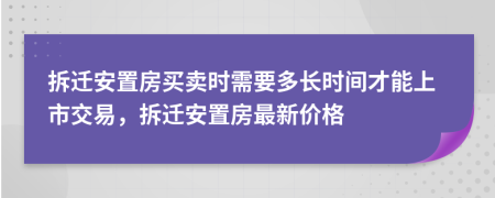 拆遷安置房買賣時需要多長時間才能上市交易，拆遷安置房最新價格