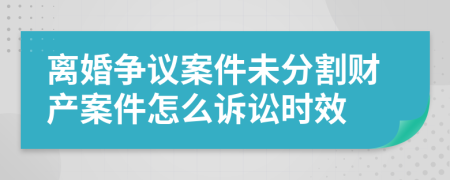 離婚爭議案件未分割財產(chǎn)案件怎么訴訟時效