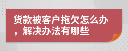 貨款被客戶拖欠怎么辦，解決辦法有哪些