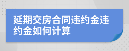 延期交房合同違約金違約金如何計算