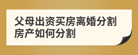 父母出資買房離婚分割房產(chǎn)如何分割