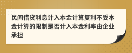 民間借貸利息計(jì)入本金計(jì)算復(fù)利不受本金計(jì)算的限制是否計(jì)入本金利率由企業(yè)承擔(dān)