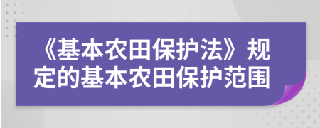 《基本農(nóng)田保護(hù)法》規(guī)定的基本農(nóng)田保護(hù)范圍