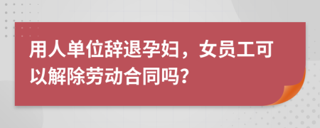 用人單位辭退孕婦，女員工可以解除勞動(dòng)合同嗎？