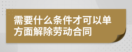 需要什么條件才可以單方面解除勞動(dòng)合同