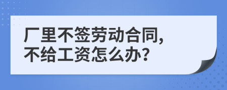 廠里不簽勞動合同, 不給工資怎么辦？