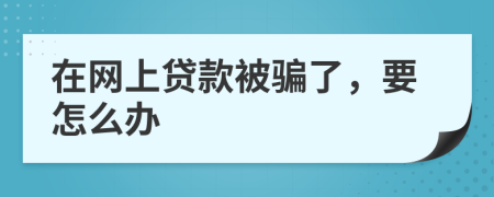 在網(wǎng)上貸款被騙了，要怎么辦