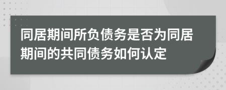 同居期間所負(fù)債務(wù)是否為同居期間的共同債務(wù)如何認(rèn)定