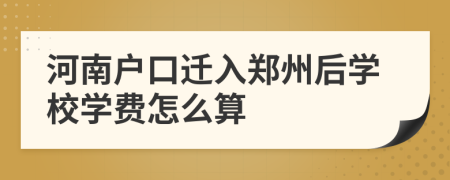 河南戶口遷入鄭州后學(xué)校學(xué)費怎么算
