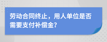勞動合同終止，用人單位是否需要支付補償金？