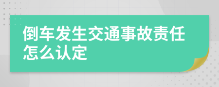 倒車發(fā)生交通事故責(zé)任怎么認(rèn)定