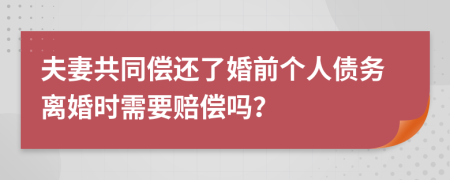 夫妻共同償還了婚前個(gè)人債務(wù)離婚時(shí)需要賠償嗎？
