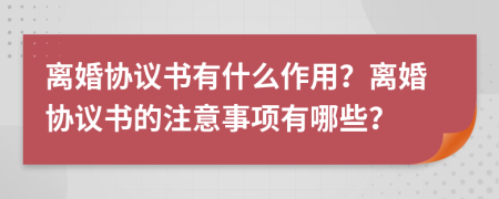 離婚協(xié)議書(shū)有什么作用？離婚協(xié)議書(shū)的注意事項有哪些？