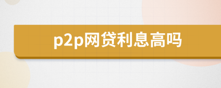 p2p網(wǎng)貸利息高嗎