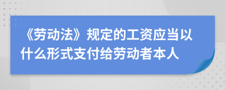 《勞動(dòng)法》規(guī)定的工資應(yīng)當(dāng)以什么形式支付給勞動(dòng)者本人