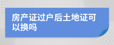房產(chǎn)證過戶后土地證可以換嗎