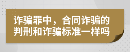 詐騙罪中，合同詐騙的判刑和詐騙標(biāo)準(zhǔn)一樣嗎