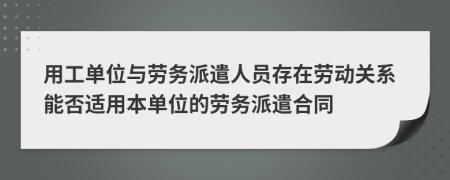 用工單位與勞務(wù)派遣人員存在勞動(dòng)關(guān)系能否適用本單位的勞務(wù)派遣合同