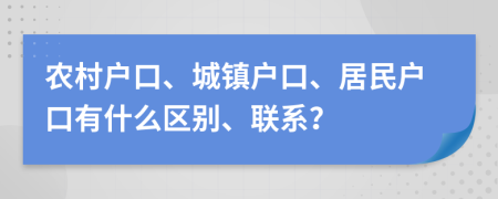 農(nóng)村戶口、城鎮(zhèn)戶口、居民戶口有什么區(qū)別、聯(lián)系？