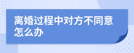 離婚過程中對(duì)方不同意怎么辦
