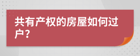 共有產(chǎn)權(quán)的房屋如何過戶？